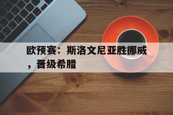 星空体育平台官网-欧预赛：斯洛文尼亚胜挪威，晋级希腊的简单介绍