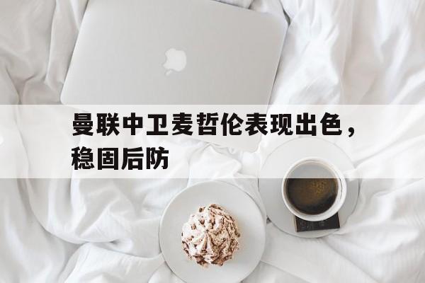 曼联中卫麦哲伦表现出色，稳固后防