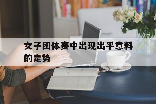 包含女子团体赛中出现出乎意料的走势的词条